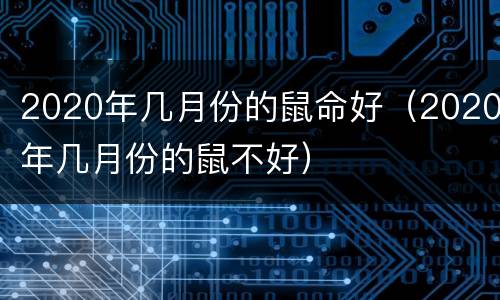 2020年几月份的鼠命好（2020年几月份的鼠不好）