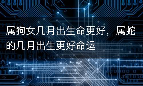 属狗女几月出生命更好，属蛇的几月出生更好命运