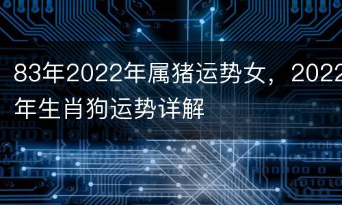 83年2022年属猪运势女，2022年生肖狗运势详解