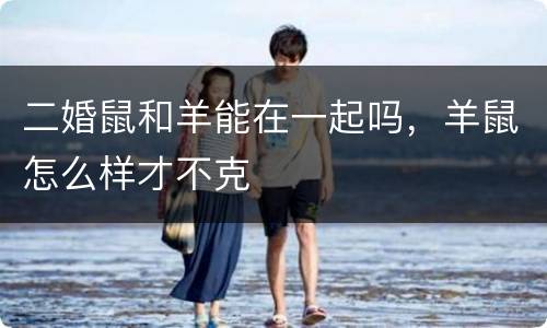 二婚鼠和羊能在一起吗，羊鼠怎么样才不克