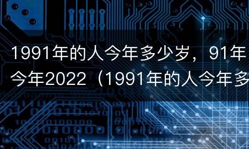 1991年的人今年多少岁，91年今年2022（1991年的人今年多少岁了）