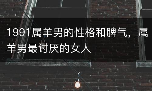 1991属羊男的性格和脾气，属羊男最讨厌的女人