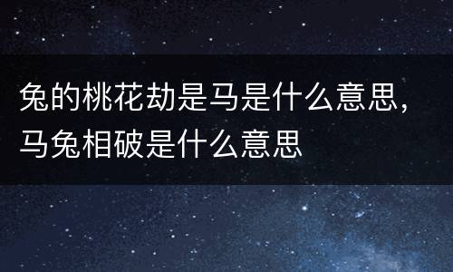 兔的桃花劫是马是什么意思，马兔相破是什么意思