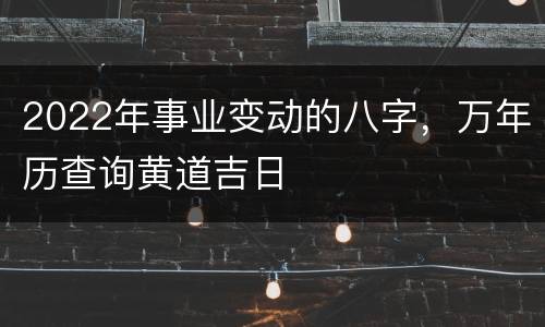 2022年事业变动的八字，万年历查询黄道吉日