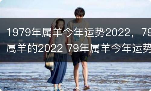 1979年属羊今年运势2022，79属羊的2022 79年属羊今年运势2021年