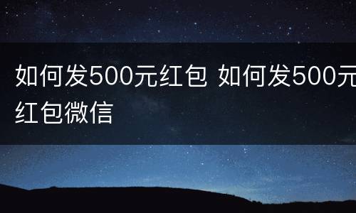 如何发500元红包 如何发500元红包微信