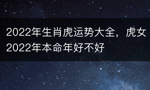 2022年生肖虎运势大全，虎女2022年本命年好不好