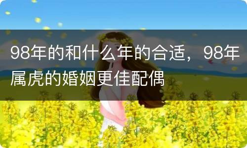 98年的和什么年的合适，98年属虎的婚姻更佳配偶