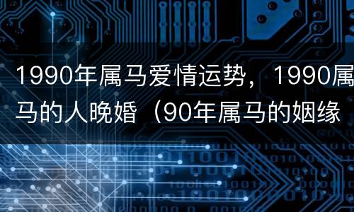 1990年属马爱情运势，1990属马的人晚婚（90年属马的姻缘晚婚）