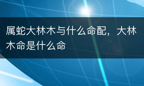 属蛇大林木与什么命配，大林木命是什么命