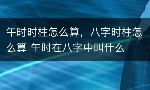 午时时柱怎么算，八字时柱怎么算 午时在八字中叫什么