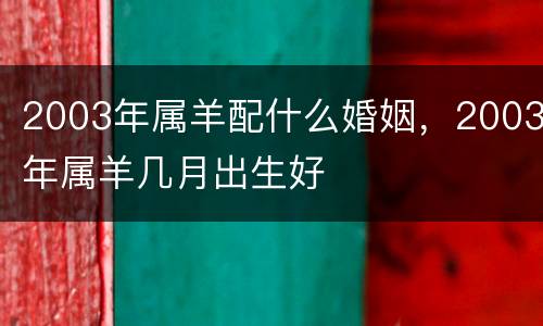 2003年属羊配什么婚姻，2003年属羊几月出生好