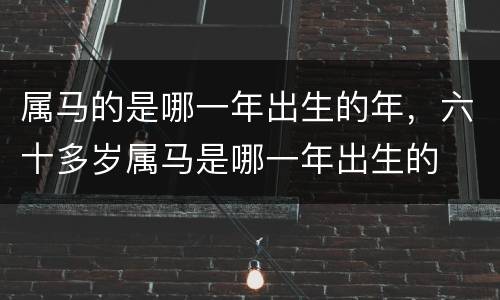 属马的是哪一年出生的年，六十多岁属马是哪一年出生的