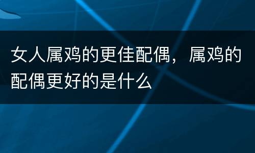女人属鸡的更佳配偶，属鸡的配偶更好的是什么