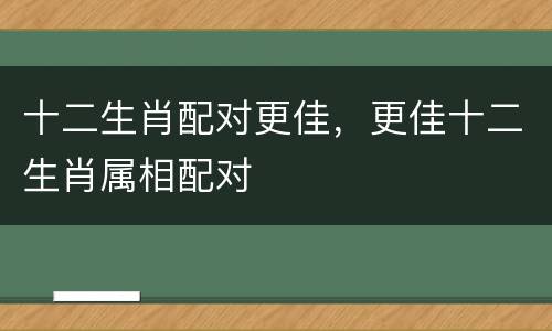 十二生肖配对更佳，更佳十二生肖属相配对