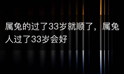 属兔的过了33岁就顺了，属兔人过了33岁会好