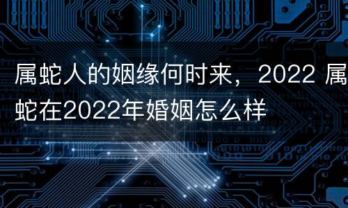 属蛇人的姻缘何时来，2022 属蛇在2022年婚姻怎么样