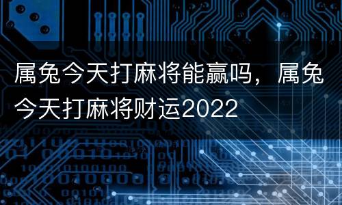属兔今天打麻将能赢吗，属兔今天打麻将财运2022