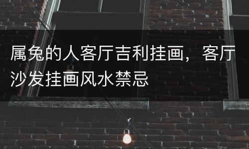 属兔的人客厅吉利挂画，客厅沙发挂画风水禁忌