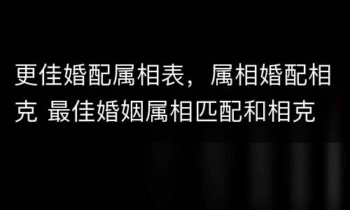 更佳婚配属相表，属相婚配相克 最佳婚姻属相匹配和相克