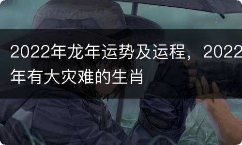 2022年龙年运势及运程，2022年有大灾难的生肖