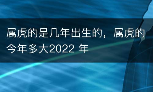 属虎的是几年出生的，属虎的今年多大2022 年
