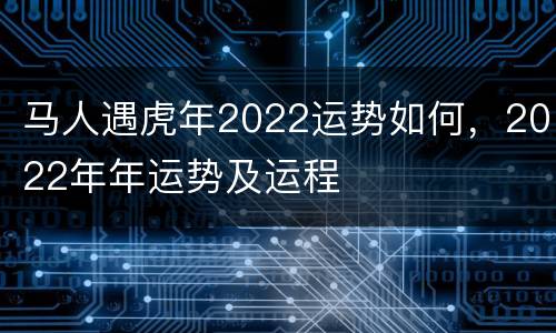 马人遇虎年2022运势如何，2022年年运势及运程