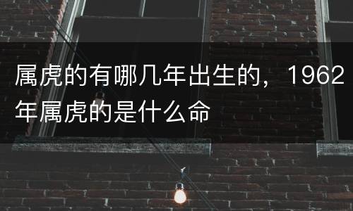 属虎的有哪几年出生的，1962年属虎的是什么命
