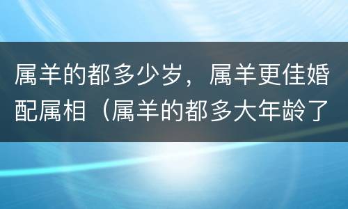 属羊的都多少岁，属羊更佳婚配属相（属羊的都多大年龄了）