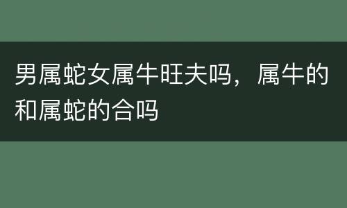 男属蛇女属牛旺夫吗，属牛的和属蛇的合吗