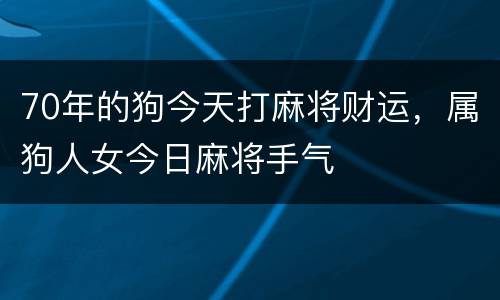 70年的狗今天打麻将财运，属狗人女今日麻将手气