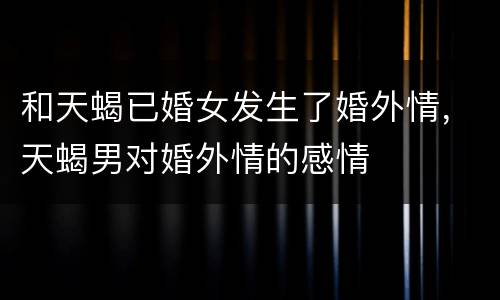和天蝎已婚女发生了婚外情，天蝎男对婚外情的感情