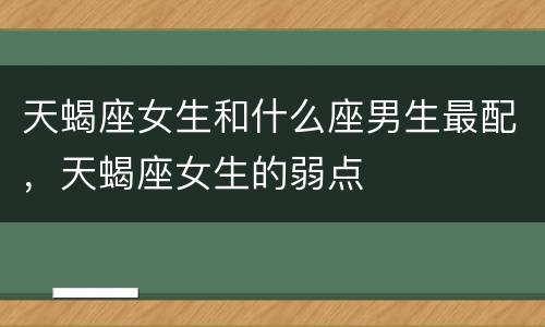 天蝎座女生和什么座男生最配，天蝎座女生的弱点