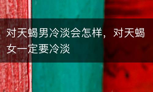对天蝎男冷淡会怎样，对天蝎女一定要冷淡