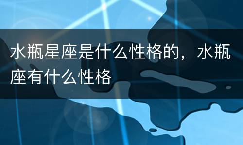 水瓶星座是什么性格的，水瓶座有什么性格
