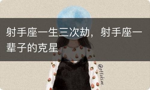 射手座一生三次劫，射手座一辈子的克星