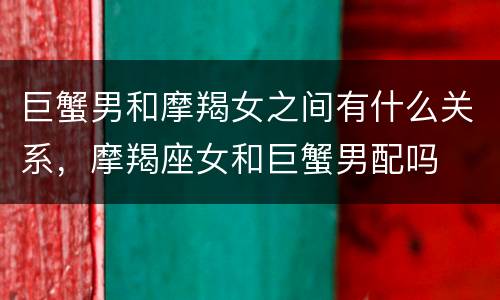巨蟹男和摩羯女之间有什么关系，摩羯座女和巨蟹男配吗
