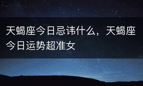 天蝎座今日忌讳什么，天蝎座今日运势超准女