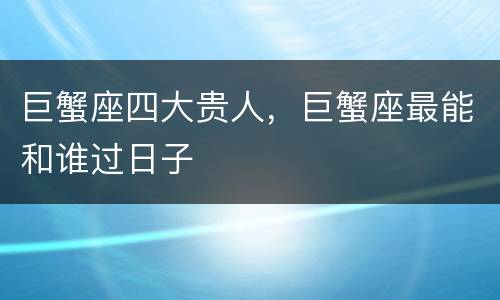 巨蟹座四大贵人，巨蟹座最能和谁过日子