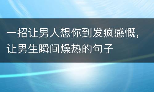 一招让男人想你到发疯感慨，让男生瞬间燥热的句子