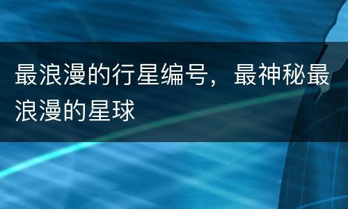 最浪漫的行星编号，最神秘最浪漫的星球