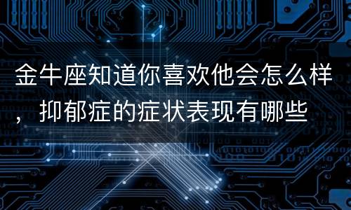 金牛座知道你喜欢他会怎么样，抑郁症的症状表现有哪些