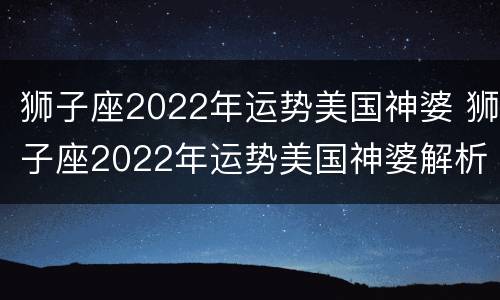 狮子座2022年运势美国神婆 狮子座2022年运势美国神婆解析