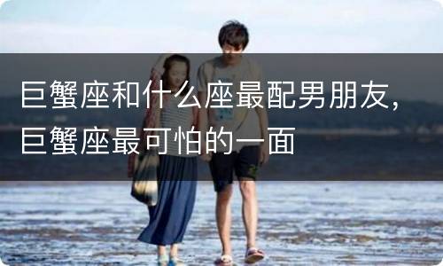 巨蟹座和什么座最配男朋友，巨蟹座最可怕的一面