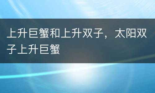 上升巨蟹和上升双子，太阳双子上升巨蟹