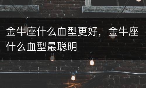 金牛座什么血型更好，金牛座什么血型最聪明