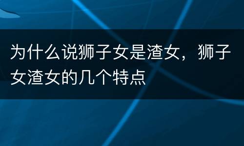 为什么说狮子女是渣女，狮子女渣女的几个特点