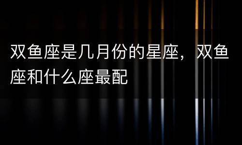 双鱼座是几月份的星座，双鱼座和什么座最配