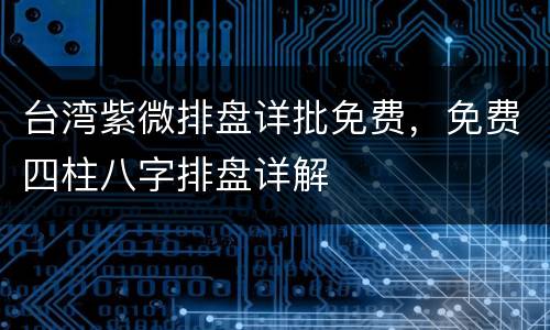 台湾紫微排盘详批免费，免费四柱八字排盘详解