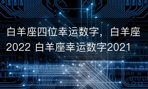 白羊座四位幸运数字，白羊座2022 白羊座幸运数字2021